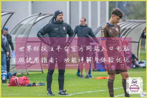 世界杯投注平台官方网站入口电脑版使用指南：功能详解与体验优化推荐