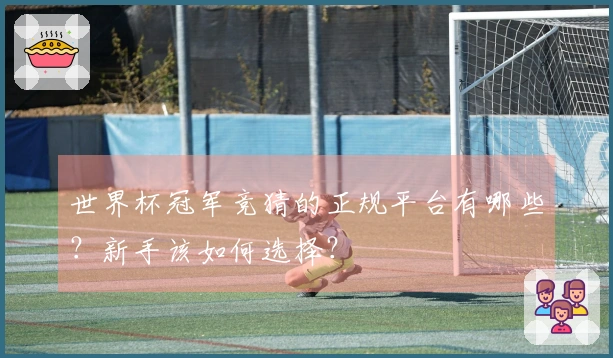 世界杯冠军竞猜的正规平台有哪些？新手该如何选择？