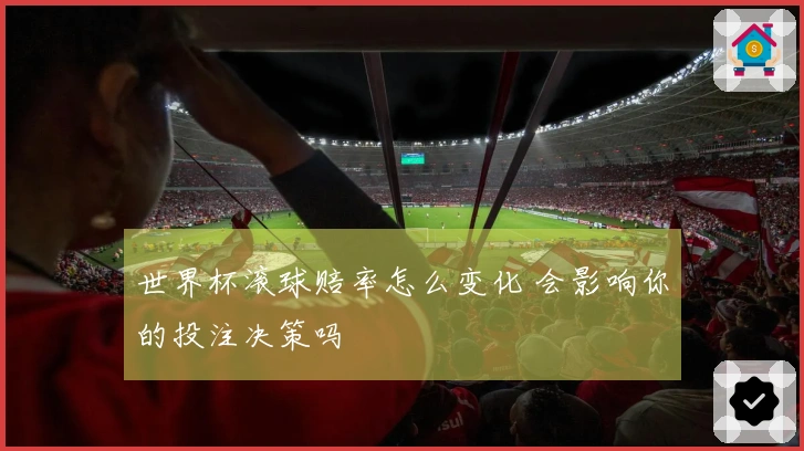 世界杯滚球赔率怎么变化 会影响你的投注决策吗