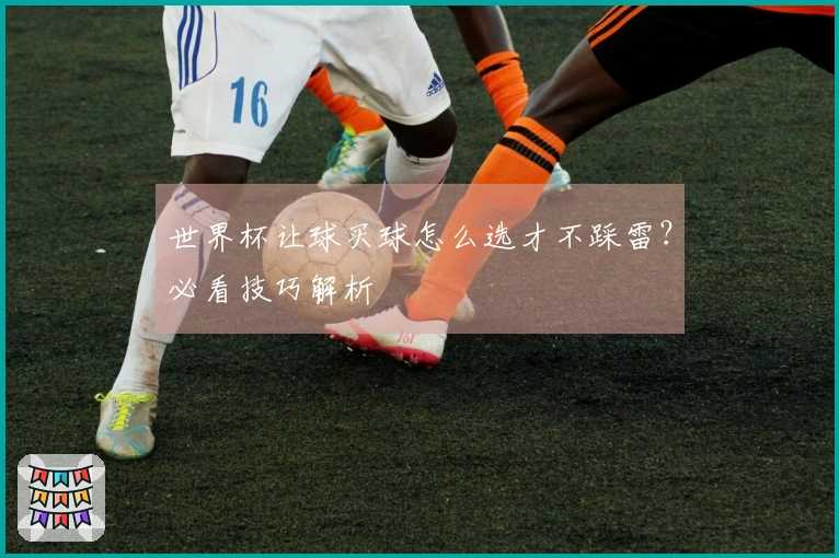 世界杯让球买球怎么选才不踩雷?必看技巧解析