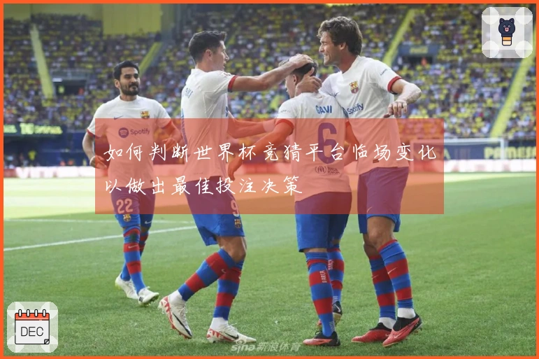 如何判断世界杯竞猜平台临场变化以做出最佳投注决策