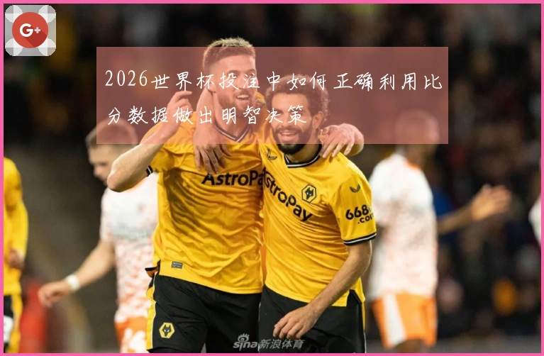 2026世界杯投注中如何正确利用比分数据做出明智决策