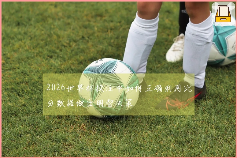2026世界杯投注中如何正确利用比分数据做出明智决策