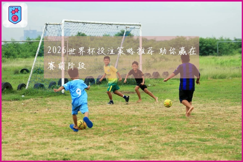 2026世界杯投注策略推荐 助你赢在赛前阶段