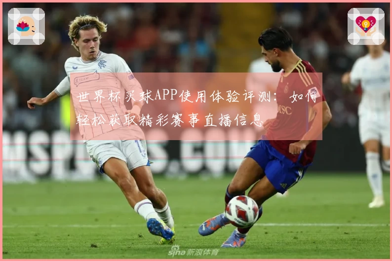 世界杯买球APP使用体验评测：如何轻松获取精彩赛事直播信息