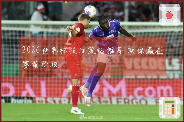 2026世界杯投注策略推荐 助你赢在赛前阶段