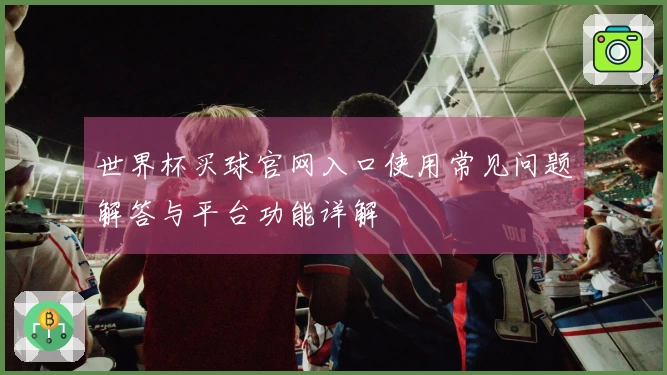 世界杯买球官网入口使用常见问题解答与平台功能详解