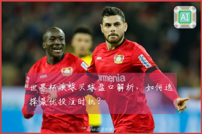 世界杯滚球买球盘口解析,如何选择最优投注时机?