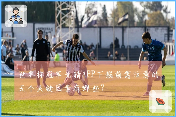 世界杯冠军竞猜APP下载前需注意的五个关键因素有哪些？