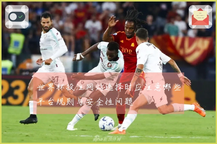 世界杯投注网站选择时应注意哪些平台规则与安全性问题