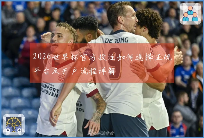 2026世界杯官方投注如何选择正规平台及开户流程详解