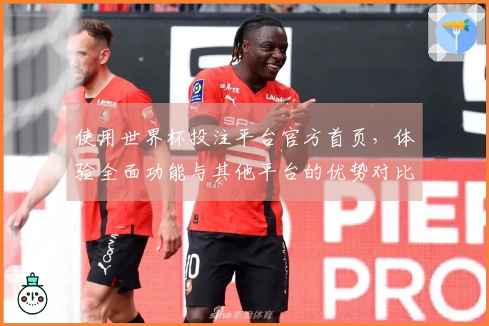 使用世界杯投注平台官方首页，体验全面功能与其他平台的优势对比分析