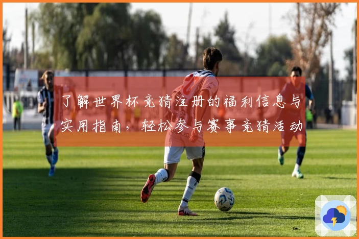 了解世界杯竞猜注册的福利信息与实用指南，轻松参与赛事竞猜活动