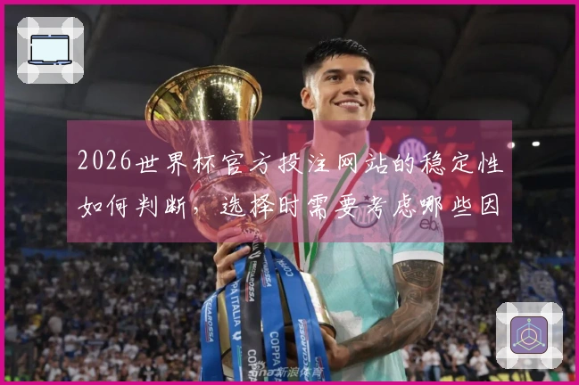 2026世界杯官方投注网站的稳定性如何判断，选择时需要考虑哪些因素？