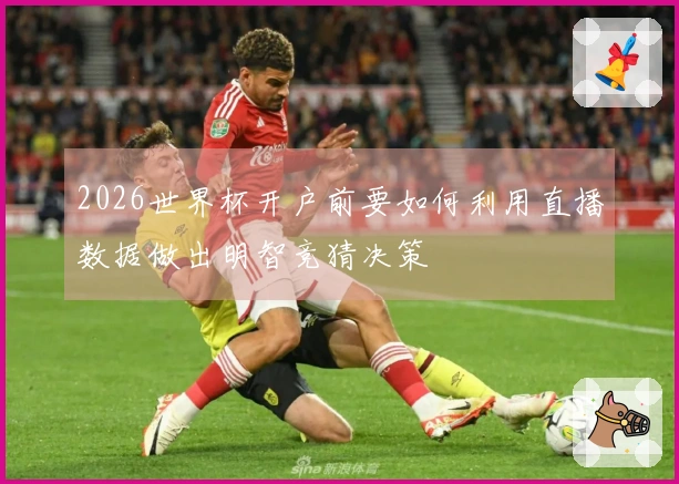 2026世界杯开户前要如何利用直播数据做出明智竞猜决策