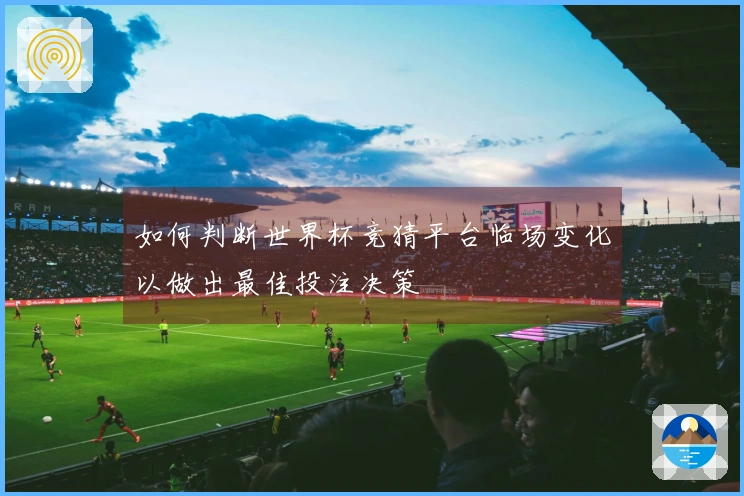 如何判断世界杯竞猜平台临场变化以做出最佳投注决策