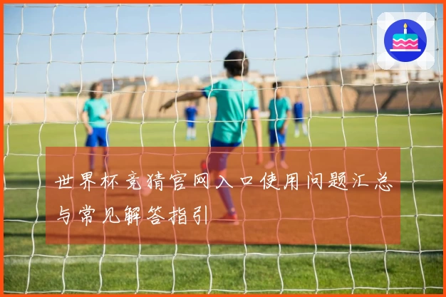 世界杯竞猜官网入口使用问题汇总与常见解答指引