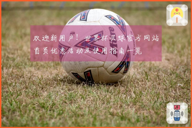欢迎新用户！世界杯买球官方网站首页优惠活动及使用指南一览
