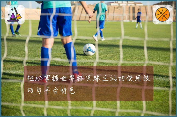 轻松掌握世界杯买球主站的使用技巧与平台特色