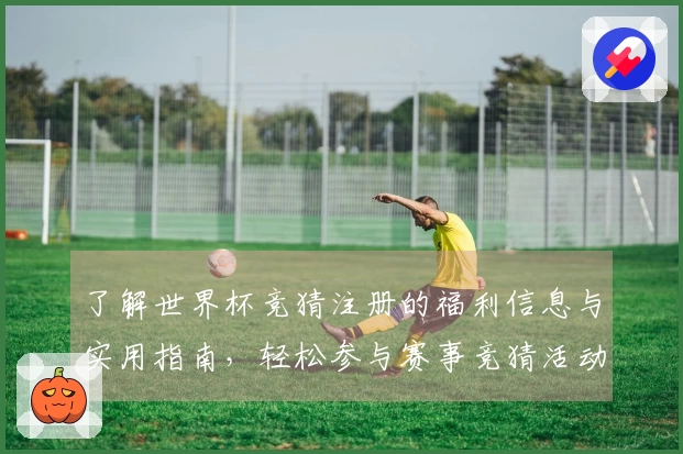 了解世界杯竞猜注册的福利信息与实用指南，轻松参与赛事竞猜活动