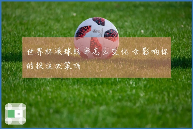 世界杯滚球赔率怎么变化 会影响你的投注决策吗