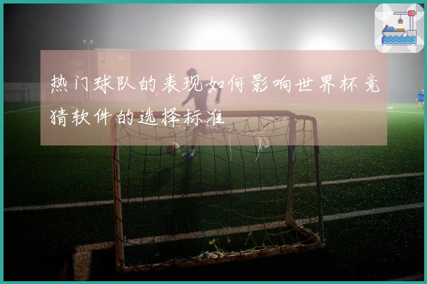 热门球队的表现如何影响世界杯竞猜软件的选择标准