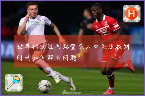 世界杯投注网站登录入口无法找到时该如何解决问题？